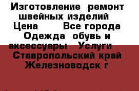 Изготовление, ремонт швейных изделий › Цена ­ 1 - Все города Одежда, обувь и аксессуары » Услуги   . Ставропольский край,Железноводск г.